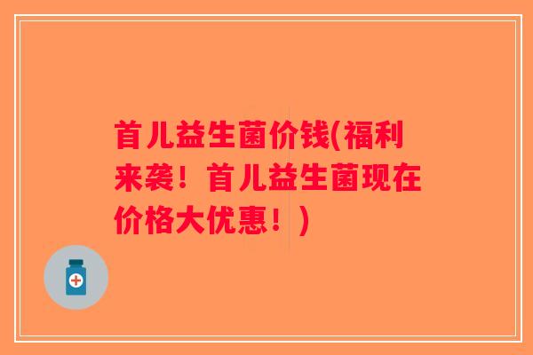 首儿益生菌价钱(福利来袭！首儿益生菌现在价格大优惠！)
