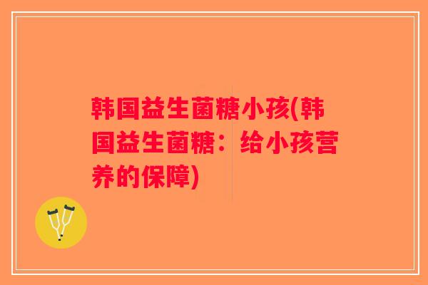 韩国益生菌糖小孩(韩国益生菌糖：给小孩营养的保障)