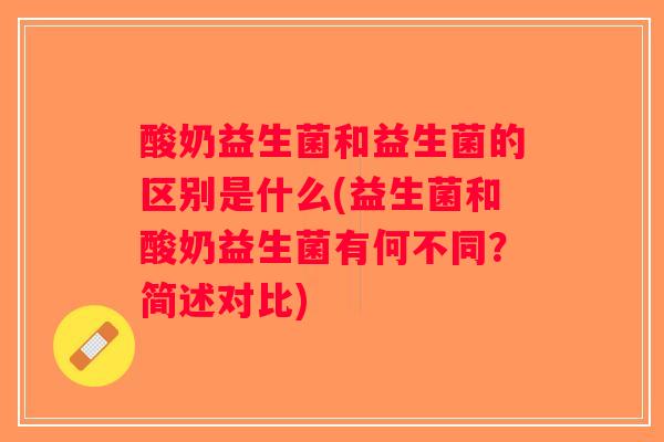 酸奶益生菌和益生菌的区别是什么(益生菌和酸奶益生菌有何不同?简述对比) 酸奶益生菌和益生菌的区别是什么(益生菌和酸奶益生菌有何不同?简述对比)