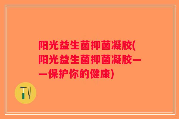 阳光益生菌抑菌凝胶(阳光益生菌抑菌凝胶——保护你的健康)