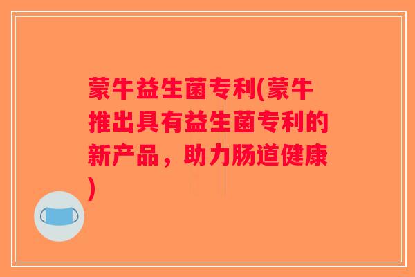 蒙牛益生菌专利(蒙牛推出具有益生菌专利的新产品，助力肠道健康)