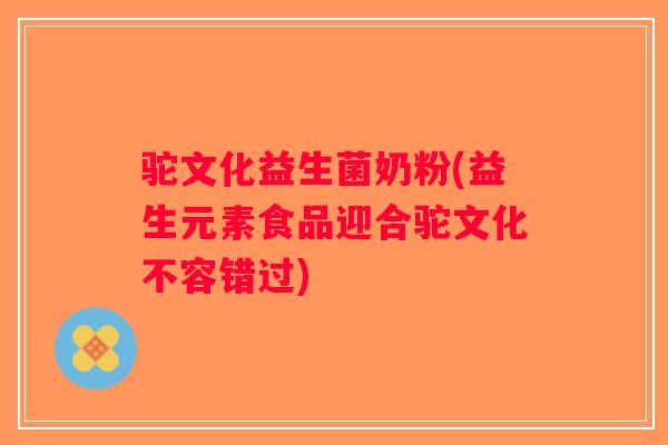 驼文化益生菌奶粉(益生元素食品迎合驼文化不容错过)