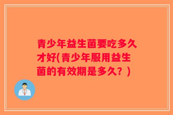 青少年益生菌要吃多久才好(青少年服用益生菌的有效期是多久？)