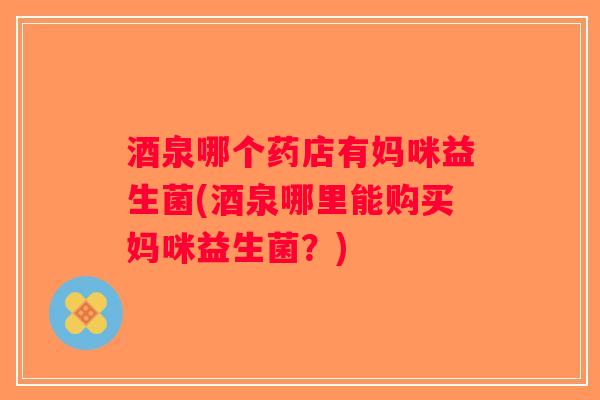 酒泉哪个药店有妈咪益生菌(酒泉哪里能购买妈咪益生菌?) 酒泉哪个药店有妈咪益生菌(酒泉哪里能购买妈咪益生菌?)