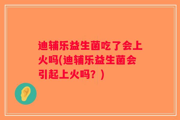 迪辅乐益生菌吃了会上火吗(迪辅乐益生菌会引起上火吗?) 迪辅乐益生菌吃了会上火吗(迪辅乐益生菌会引起上火吗?)