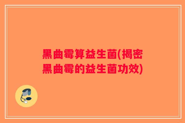黑曲霉算益生菌(揭密黑曲霉的益生菌功效)