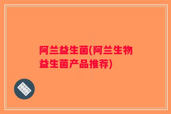 阿兰益生菌(阿兰生物益生菌产品推荐)