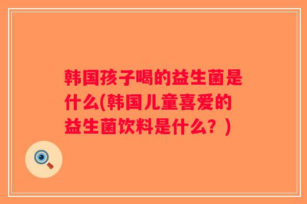 韩国孩子喝的益生菌是什么(韩国儿童喜爱的益生菌饮料是什么？)