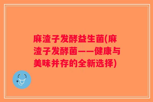 麻渣子发酵益生菌(麻渣子发酵菌——健康与美味并存的全新选择)