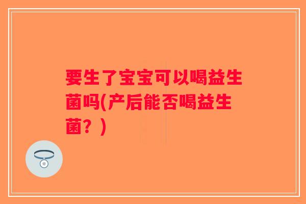 要生了宝宝可以喝益生菌吗(产后能否喝益生菌？)