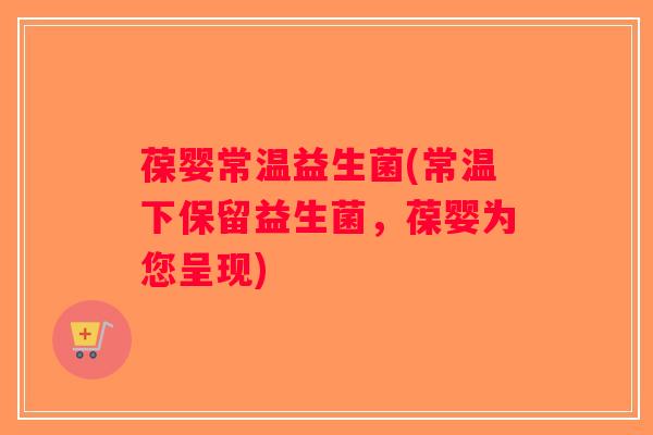 葆婴常温益生菌(常温下保留益生菌，葆婴为您呈现)