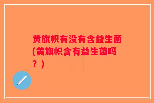 黄旗帜有没有含益生菌(黄旗帜含有益生菌吗？)