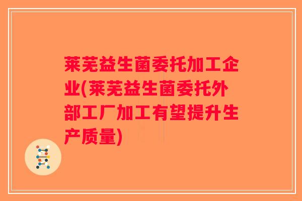 莱芜益生菌委托加工企业(莱芜益生菌委托外部工厂加工有望提升生产质量)