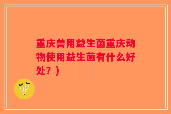 重庆兽用益生菌重庆动物使用益生菌有什么好处？)