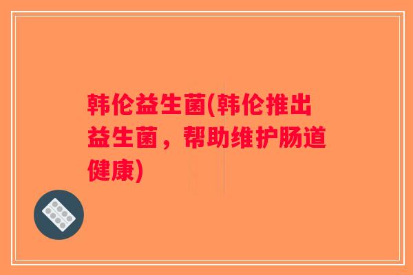 韩伦益生菌(韩伦推出益生菌，帮助维护肠道健康)