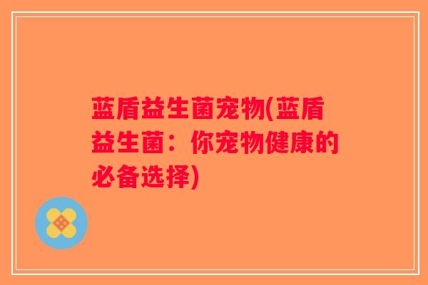 蓝盾益生菌宠物(蓝盾益生菌:你宠物健康的必备选择) 蓝盾益生菌宠物(蓝盾益生菌:你宠物健康的必备选择)
