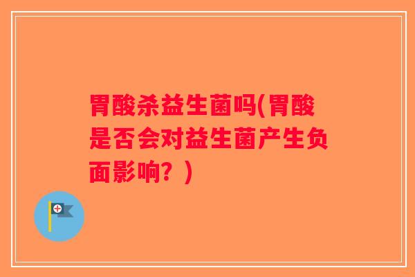 胃酸杀益生菌吗(胃酸是否会对益生菌产生负面影响？)