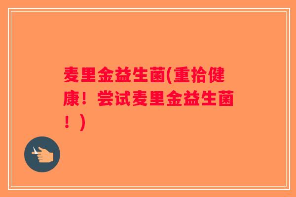 麦里金益生菌(重拾健康！尝试麦里金益生菌！)