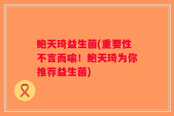 鲍天琦益生菌(重要性不言而喻!鲍天琦为你推荐益生菌) 鲍天琦益生菌(重要性不言而喻!鲍天琦为你推荐益生菌)