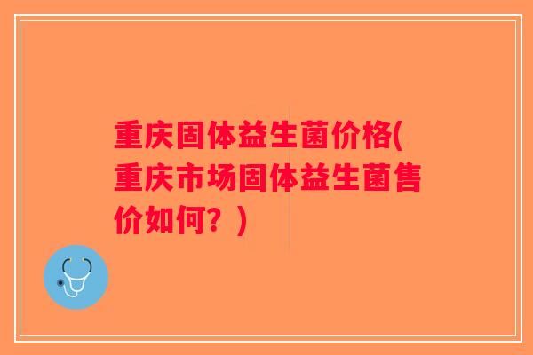 重庆固体益生菌价格(重庆市场固体益生菌售价如何？)