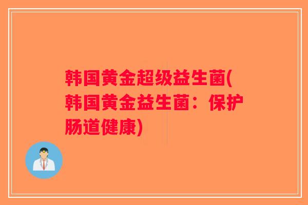 韩国黄金超级益生菌(韩国黄金益生菌：保护肠道健康)