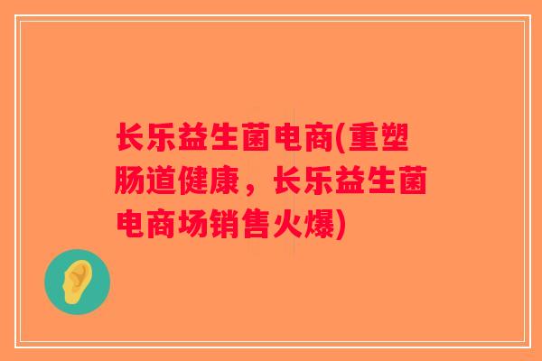 长乐益生菌电商(重塑肠道健康，长乐益生菌电商场销售火爆)