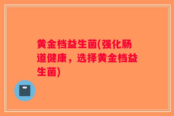 黄金档益生菌(强化肠道健康，选择黄金档益生菌)