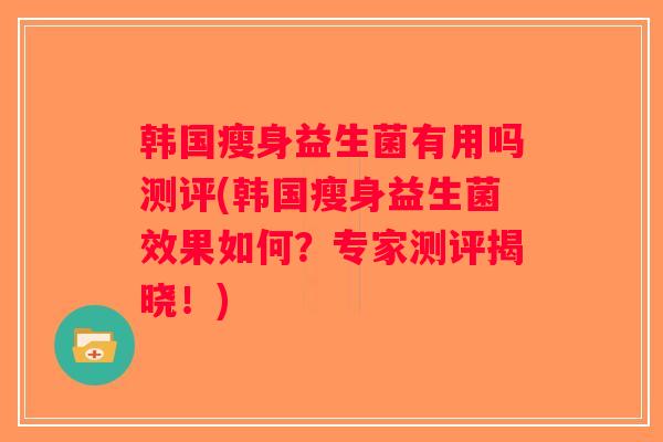 韩国瘦身益生菌有用吗测评(韩国瘦身益生菌效果如何?专家测评揭晓!) 韩国瘦身益生菌有用吗测评(韩国瘦身益生菌效果如何?专家测评揭晓!)