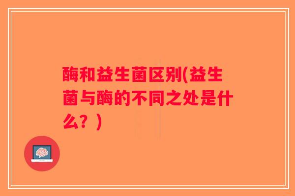 酶和益生菌区别(益生菌与酶的不同之处是什么？)