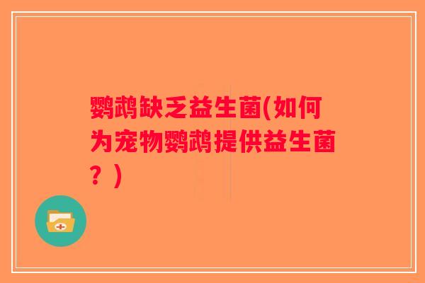 鹦鹉缺乏益生菌(如何为宠物鹦鹉提供益生菌？)