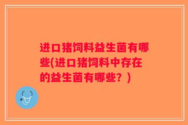 进口猪饲料益生菌有哪些(进口猪饲料中存在的益生菌有哪些？)