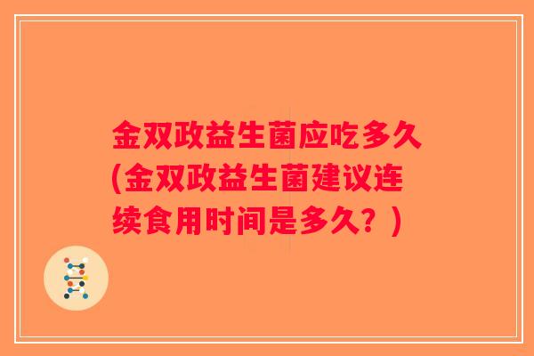 金双政益生菌应吃多久(金双政益生菌建议连续食用时间是多久?) 金双政益生菌应吃多久(金双政益生菌建议连续食用时间是多久?)