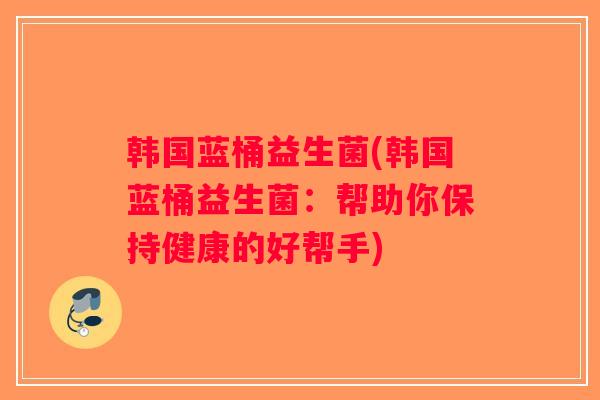 韩国蓝桶益生菌(韩国蓝桶益生菌：帮助你保持健康的好帮手)