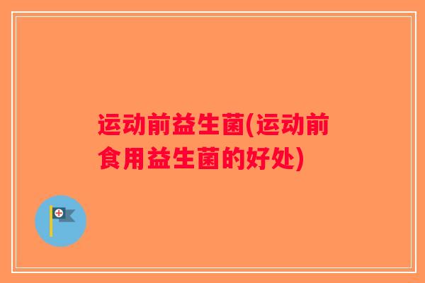 运动前益生菌(运动前食用益生菌的好处)