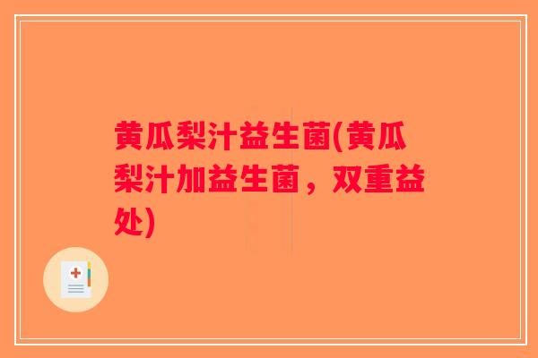 黄瓜梨汁益生菌(黄瓜梨汁加益生菌,双重益处) 黄瓜梨汁益生菌(黄瓜梨汁加益生菌,双重益处)