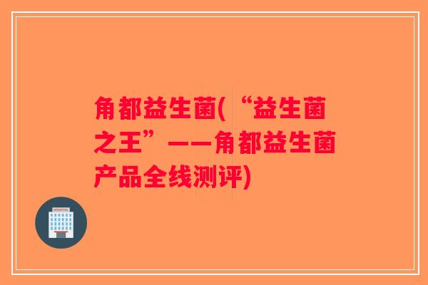 角都益生菌(“益生菌之王”——角都益生菌产品全线测评)