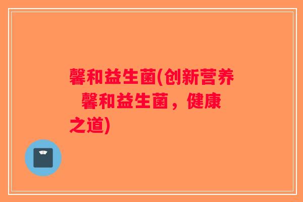 馨和益生菌(创新营养  馨和益生菌，健康之道)