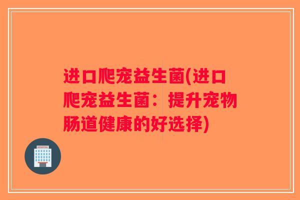 进口爬宠益生菌(进口爬宠益生菌:提升宠物肠道健康的好选择) 进口爬宠益生菌(进口爬宠益生菌:提升宠物肠道健康的好选择)