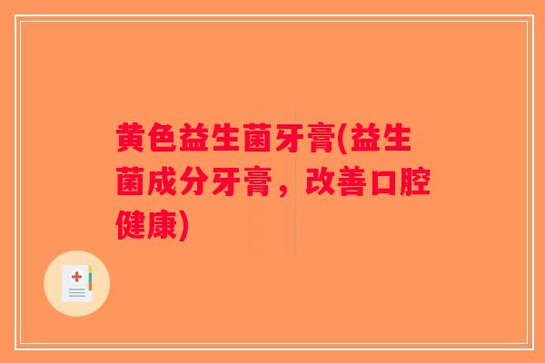 黄色益生菌牙膏(益生菌成分牙膏,改善口腔健康) 黄色益生菌牙膏(益生菌成分牙膏,改善口腔健康)