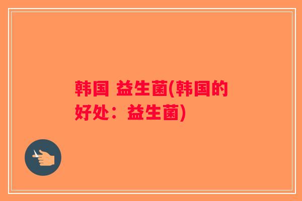 韩国 益生菌(韩国的好处:益生菌) 韩国 益生菌(韩国的好处:益生菌)