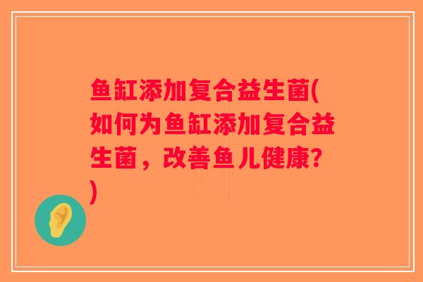 鱼缸添加复合益生菌(如何为鱼缸添加复合益生菌，改善鱼儿健康？)