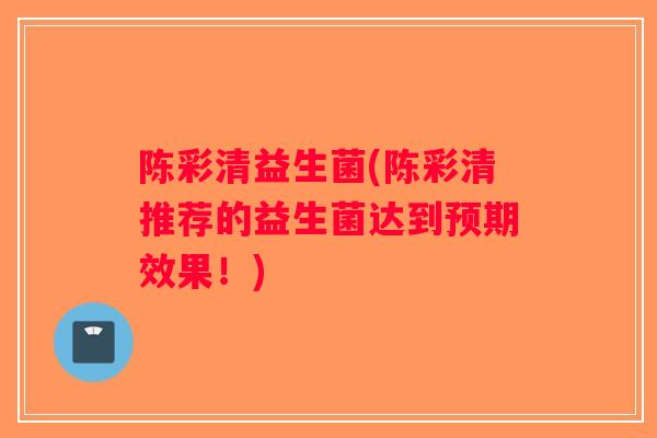 陈彩清益生菌(陈彩清推荐的益生菌达到预期效果！)