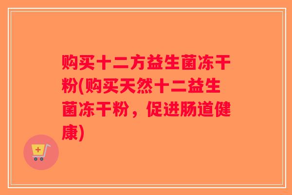 购买十二方益生菌冻干粉(购买天然十二益生菌冻干粉，促进肠道健康)