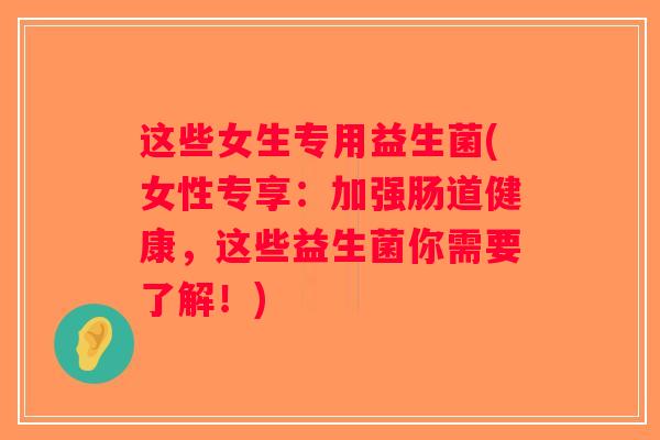 这些女生专用益生菌(女性专享：加强肠道健康，这些益生菌你需要了解！)