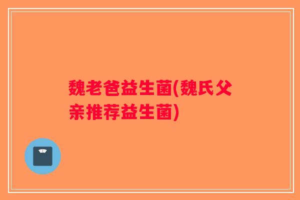 魏老爸益生菌(魏氏父亲推荐益生菌)
