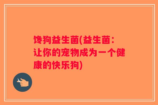 馋狗益生菌(益生菌：让你的宠物成为一个健康的快乐狗)