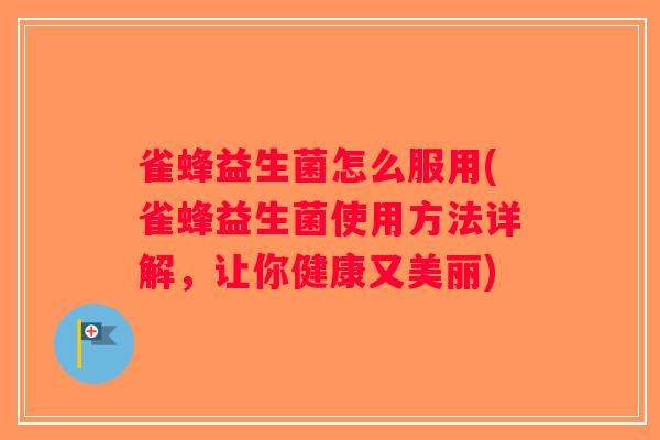 雀蜂益生菌怎么服用(雀蜂益生菌使用方法详解，让你健康又美丽)