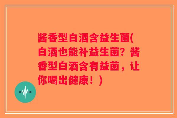 酱香型白酒含益生菌(白酒也能补益生菌？酱香型白酒含有益菌，让你喝出健康！)