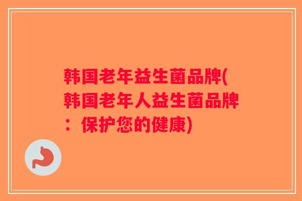 韩国老年益生菌品牌(韩国老年人益生菌品牌：保护您的健康)
