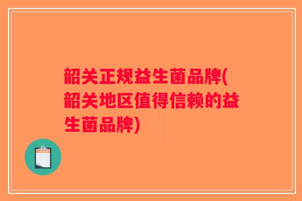 韶关正规益生菌品牌(韶关地区值得信赖的益生菌品牌)